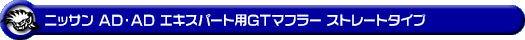 ニッサン AD・AD エキスパート（5BF-VY12・DBF-VY12・CBE-VAY12・DBE-VAY12・CBF-VJY12｜1.5L ガソリン車｜2WD）用GTマフラー ストレートタイプ