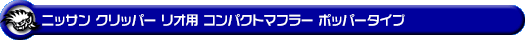 ニッサン クリッパー リオ（3BA-DR18W｜ターボ車｜AT車｜2WD・4WD）用コンパクトマフラー ポッパータイプ