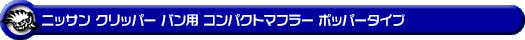 ニッサン クリッパー バン（3BD-DR18V｜ターボ車｜AT車｜2WD・4WD）用コンパクトマフラー ポッパータイプ