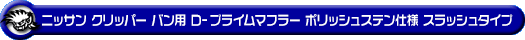 ニッサン クリッパー バン（3BD-DR17V｜ターボ車｜AT車｜2WD・4WD）用D−プライムマフラー ポリッシュステン仕様 スラッシュタイプ