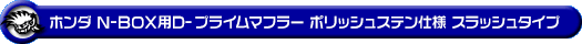 ホンダ N-BOX・N-BOX Custom（DBA-JF3・DBA-JF4・6BA-JF3・6BA-JF4｜ターボ車｜2WD・4WD）用D−プライムマフラー ポリッシュステン仕様 スラッシュタイプ