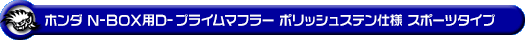 ホンダ N-BOX・N-BOX Custom（DBA-JF3・DBA-JF4・6BA-JF3・6BA-JF4｜ターボ車｜2WD・4WD）用D−プライムマフラー ポリッシュステン仕様 スポーツタイプ