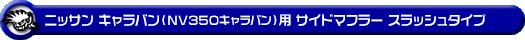 ニッサン キャラバン（NV350キャラバン）（LDF-VW2E26・LDF-VW6E26｜YD25 ( 2.5Lディーゼル )｜2WD・4WD｜バン・ロングボディ・標準幅・標準ルーフ）用サイドマフラー スラッシュタイプ
