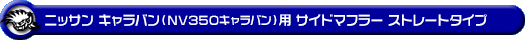 ニッサン キャラバン（NV350キャラバン）（LDF-VW2E26・LDF-VW6E26｜YD25 ( 2.5Lディーゼル )｜2WD・4WD｜バン・ロングボディ・標準幅・標準ルーフ）用サイドマフラー ストレートタイプ