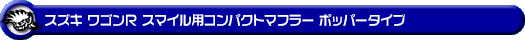 スズキ ワゴンR スマイル（5BA-MX81S・5AA-MX91S｜ハイブリッドNA（ノンターボ）車・NA（ノンターボ）車｜4WD）用コンパクトマフラー ポッパータイプ