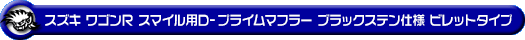 スズキ ワゴンR スマイル（5BA-MX81S・5AA-MX91S｜ハイブリッドNA（ノンターボ）車・NA（ノンターボ）車｜2WD）用D−プライムマフラー ブラックステン仕様 ビレットタイプ