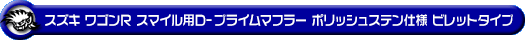 スズキ ワゴンR スマイル（5BA-MX81S・5AA-MX91S｜ハイブリッドNA（ノンターボ）車・NA（ノンターボ）車｜2WD）用D−プライムマフラー ポリッシュステン仕様 ビレットタイプ