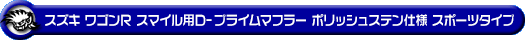 スズキ ワゴンR スマイル（5BA-MX81S・5AA-MX91S｜ハイブリッドNA（ノンターボ）車・NA（ノンターボ）車｜2WD）用D−プライムマフラー ポリッシュステン仕様 スポーツタイプ