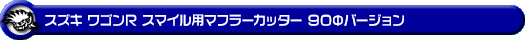 スズキ ワゴンR スマイル（5BA-MX81S・5AA-MX91S｜ハイブリッドNA（ノンターボ）車・NA（ノンターボ）車｜2WD・4WD）用マフラーカッター 90Φバージョン